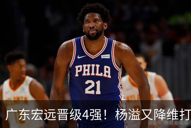 广东宏远晋级4强！杨溢又降维打击 疯砍27+12+6+6 他能打动杜锋吗