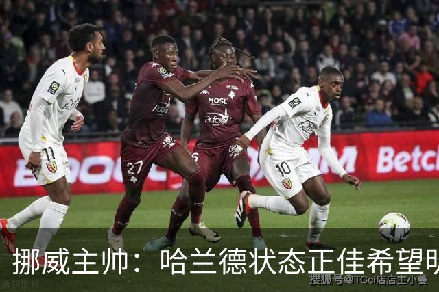 挪威主帅：哈兰德状态正佳希望明天继续 对厄德高有很高的期待