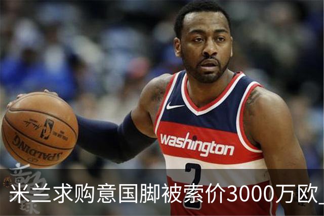 米兰求购意国脚被索价3000万欧 嫌其太贵或换目标